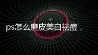 ps怎么磨皮美白祛痘，PS怎么磨皮美白