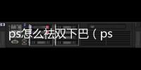 ps怎么祛雙下巴（ps如何去雙下巴）