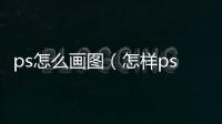 ps怎么畫圖（怎樣ps圖片）