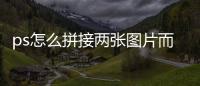 ps怎么拼接兩張圖片而沒有接縫（ps拼接圖片無縫隙）