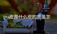 pu皮是什么皮的質量怎么樣，pu皮是什么皮