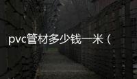 pvc管材多少錢一米（pvc管價(jià)格）