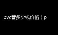 pvc管多少錢價格（pvc管多少錢）