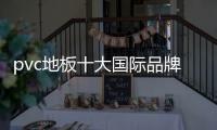 pvc地板十大國際品牌（pvc地板品牌）