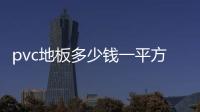 pvc地板多少錢一平方米（pvc地坪）