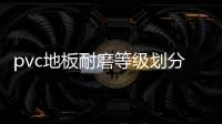 pvc地板耐磨等級劃分包括廣西pvc耐磨地板的詳細情況