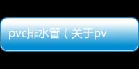 pvc排水管（關于pvc排水管的基本情況說明介紹）
