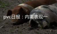 pvc日報：內需表現一般，PVC下游采購積極性不高
