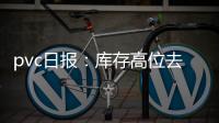 pvc日報：庫存高位去庫表現不佳，PVC期貨低位震蕩