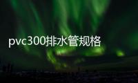 pvc300排水管規格（排水管規格）