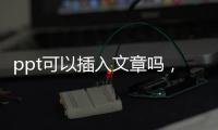 ppt可以插入文章嗎，在PPT中插入文章的方法及步驟
