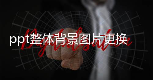 ppt整體背景圖片更換方法（ppt背景圖片更換方法圖文教程）