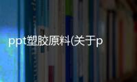 ppt塑膠原料(關(guān)于ppt塑膠原料簡述)