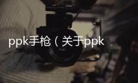 ppk手槍（關于ppk手槍的基本情況說明介紹）