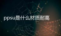 ppsu是什么材質耐高溫嗎（ppsu是什么材質）