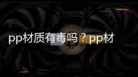 pp材質有毒嗎？pp材質性能是什么？