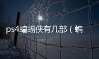 ps4蝙蝠俠有幾部（蝙蝠俠有幾部）
