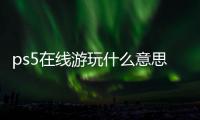 ps5在線游玩什么意思？ 在線ps