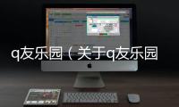 q友樂園（關于q友樂園的基本情況說明介紹）