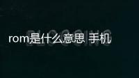 rom是什么意思 手機rom是什么意思？