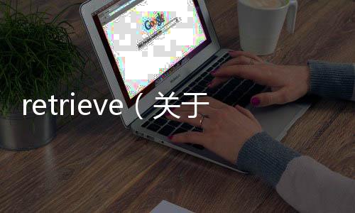 retrieve（關于retrieve的基本情況說明介紹）