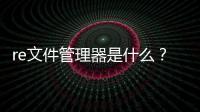 re文件管理器是什么？ re文件管理器