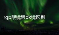 rgp眼鏡跟ok鏡區別是價格,控制成效,角膜塑形鏡價格貴且危害小