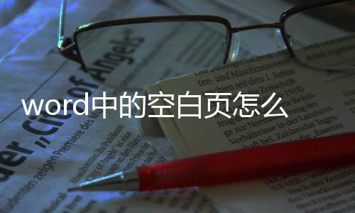 word中的空白頁怎么刪除?（word中的空白頁怎么刪除不）