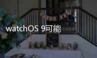 watchOS 9可能帶來低功耗電池儲備和房顫監測模式