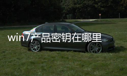 win7產(chǎn)品密鑰在哪里輸入 windows7產(chǎn)品密鑰在哪里找