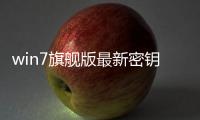 win7旗艦版最新密鑰（win7旗艦版官方網站）