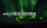 win10系統如何做鏡像文件（win10操作系統鏡像文件）