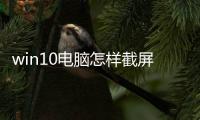 win10電腦怎樣截屏快捷鍵（電腦上win10怎么截屏快捷鍵）