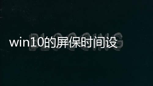 win10的屏保時間設(shè)置（w10怎么設(shè)置屏保時間）