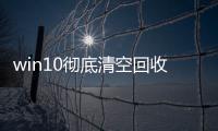 win10徹底清空回收站的方法是什么，Win10徹底清空回收站的方法
