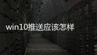 win10推送應(yīng)該怎樣關(guān)閉 Win10升級提示關(guān)閉方法和技巧大全