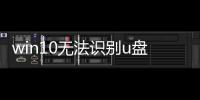 win10無法識別u盤（win10u盤無法識別怎么辦）