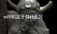 wifi和藍牙有什么區別（藍牙和wifi的區別）