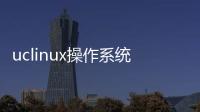 uclinux操作系統軟件介紹（uclinux操作系統）