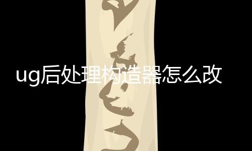 ug后處理構造器怎么改成中文（UG后處理構造器如何變成中文）