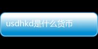 usdhkd是什么貨幣（hkd是什么貨幣）