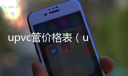 upvc管價(jià)格表（u pvc管）