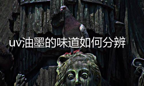 uv油墨的味道如何分辨呢？