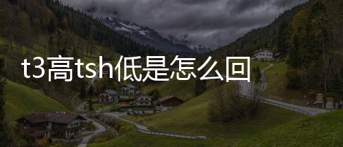 t3高tsh低是怎么回事