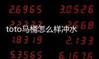 toto馬桶怎么樣沖水（toto馬桶怎么樣）