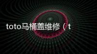 toto馬桶蓋維修（toto馬桶）