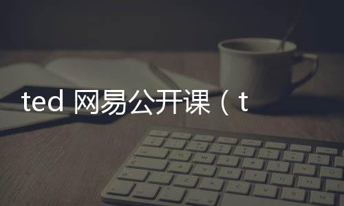 ted 網(wǎng)易公開課（ted網(wǎng)易公開課官網(wǎng)）