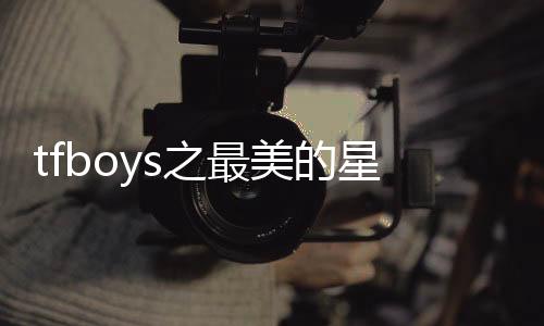 tfboys之最美的星空(關于tfboys之最美的星空簡述)