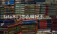 tata木門怎么樣好不好唐河（tata木門怎么樣）