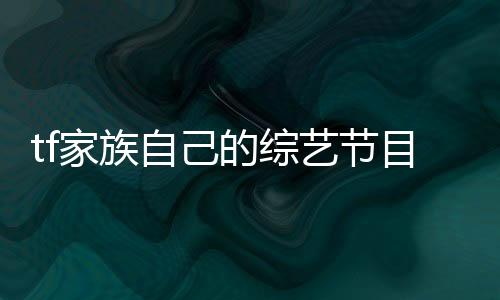 tf家族自己的綜藝節(jié)目（tf家族綜藝節(jié)目）